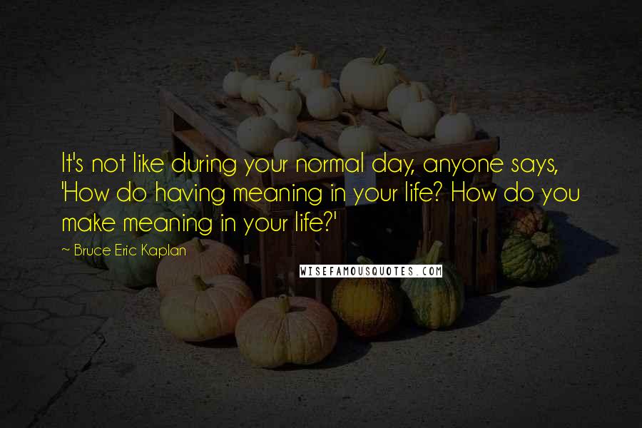 Bruce Eric Kaplan Quotes: It's not like during your normal day, anyone says, 'How do having meaning in your life? How do you make meaning in your life?'