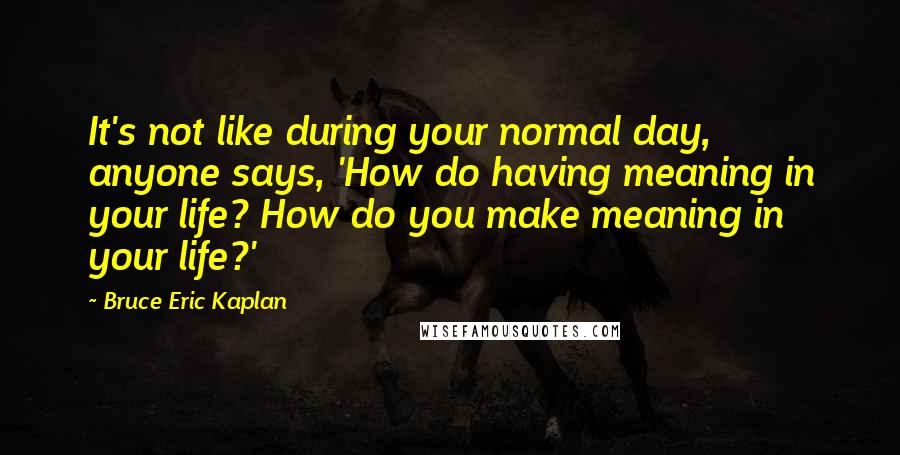 Bruce Eric Kaplan Quotes: It's not like during your normal day, anyone says, 'How do having meaning in your life? How do you make meaning in your life?'