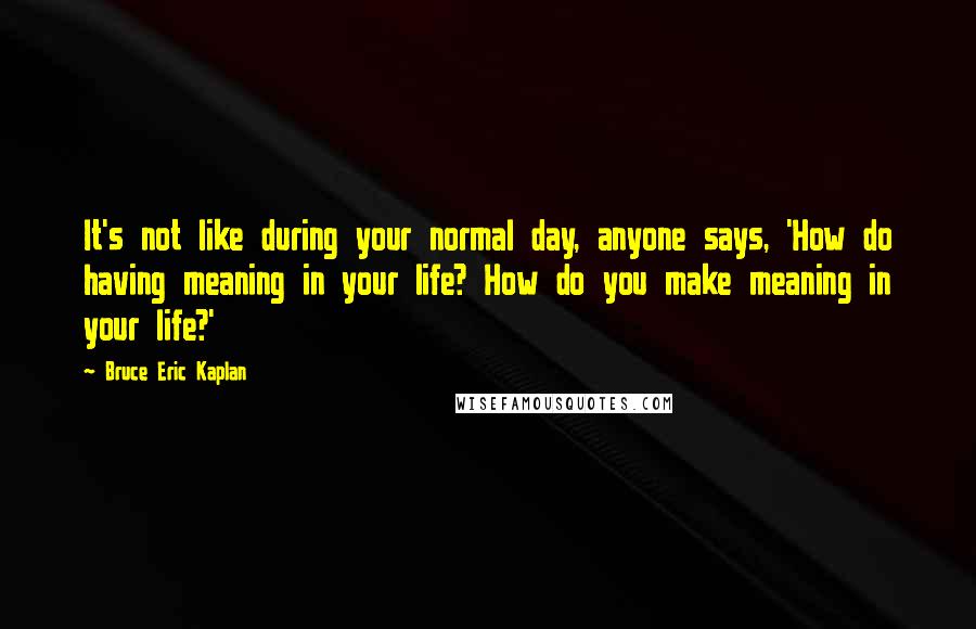Bruce Eric Kaplan Quotes: It's not like during your normal day, anyone says, 'How do having meaning in your life? How do you make meaning in your life?'