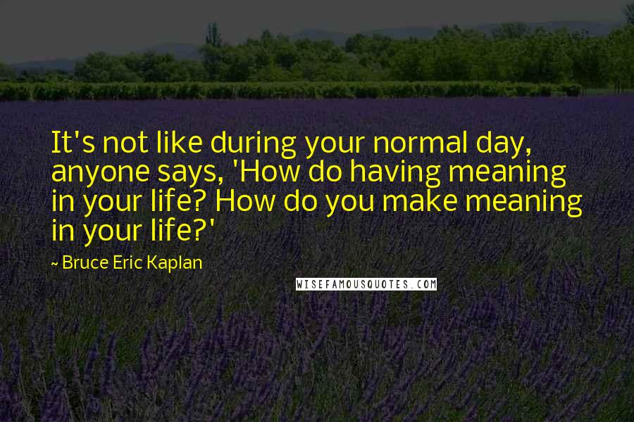 Bruce Eric Kaplan Quotes: It's not like during your normal day, anyone says, 'How do having meaning in your life? How do you make meaning in your life?'