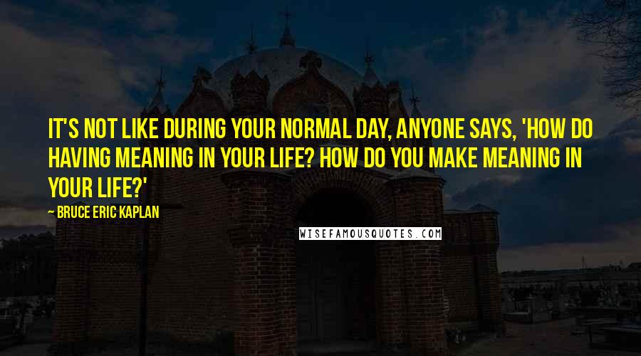 Bruce Eric Kaplan Quotes: It's not like during your normal day, anyone says, 'How do having meaning in your life? How do you make meaning in your life?'