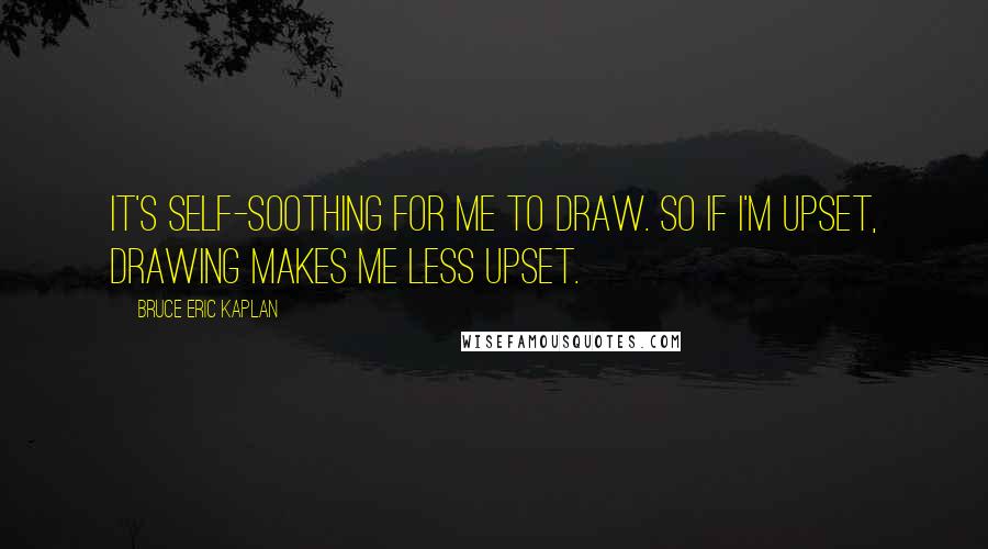 Bruce Eric Kaplan Quotes: It's self-soothing for me to draw. So if I'm upset, drawing makes me less upset.