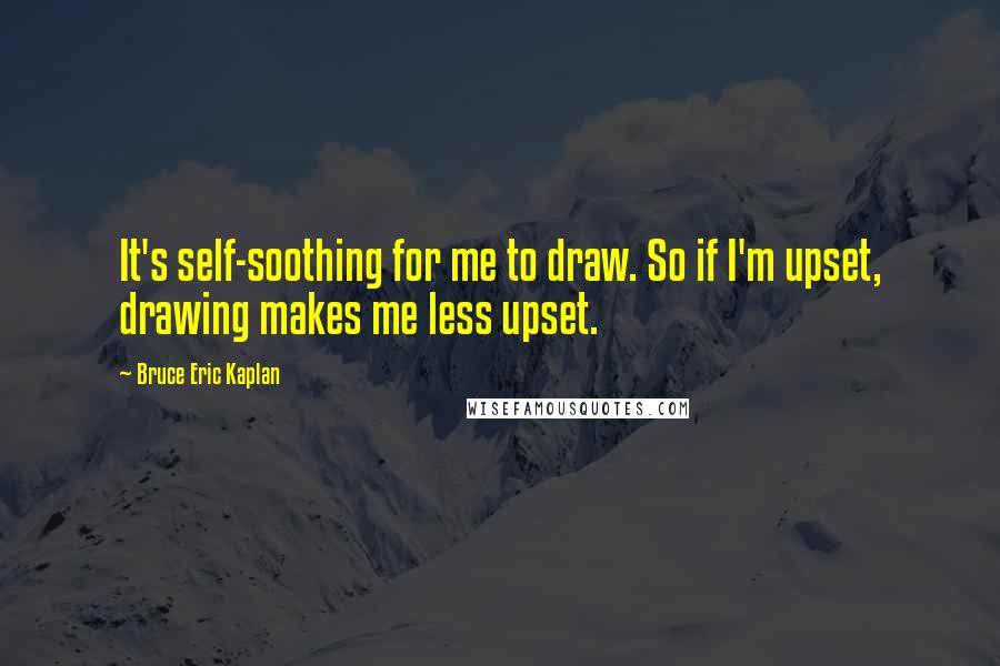 Bruce Eric Kaplan Quotes: It's self-soothing for me to draw. So if I'm upset, drawing makes me less upset.