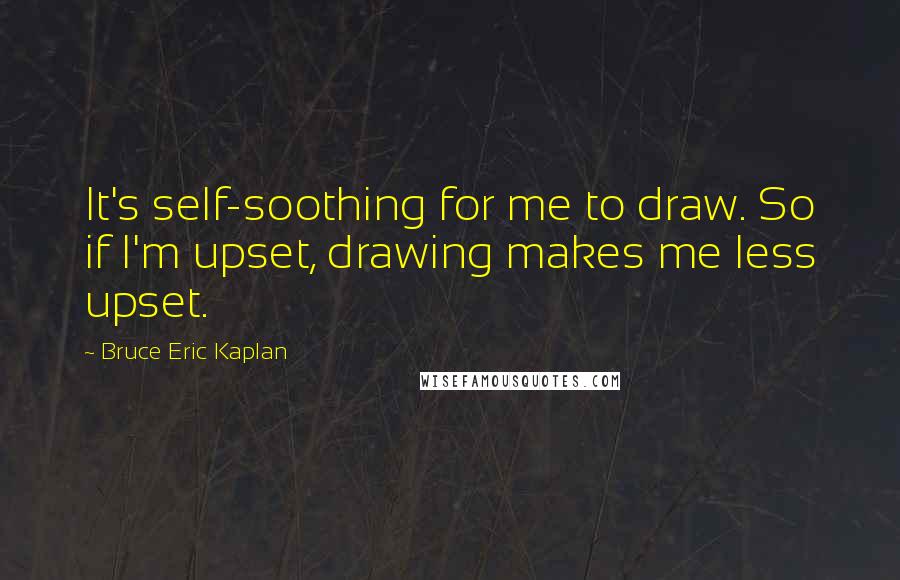 Bruce Eric Kaplan Quotes: It's self-soothing for me to draw. So if I'm upset, drawing makes me less upset.