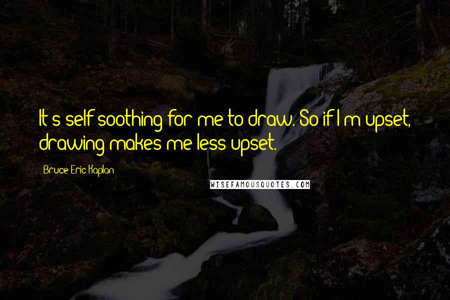 Bruce Eric Kaplan Quotes: It's self-soothing for me to draw. So if I'm upset, drawing makes me less upset.