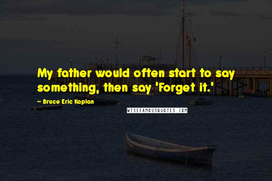 Bruce Eric Kaplan Quotes: My father would often start to say something, then say 'Forget it.'