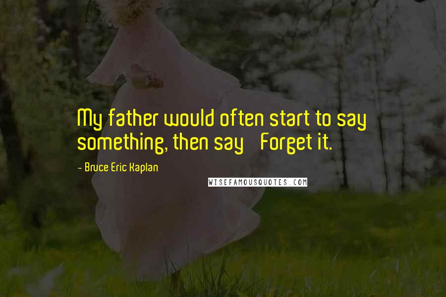 Bruce Eric Kaplan Quotes: My father would often start to say something, then say 'Forget it.'