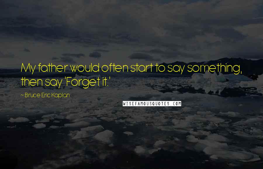 Bruce Eric Kaplan Quotes: My father would often start to say something, then say 'Forget it.'