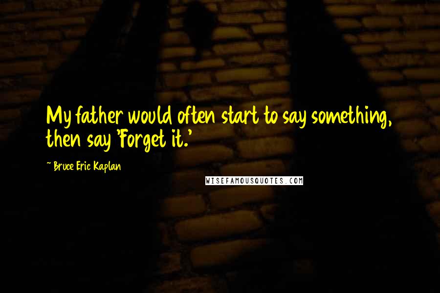 Bruce Eric Kaplan Quotes: My father would often start to say something, then say 'Forget it.'