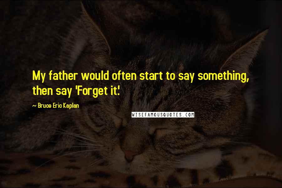 Bruce Eric Kaplan Quotes: My father would often start to say something, then say 'Forget it.'