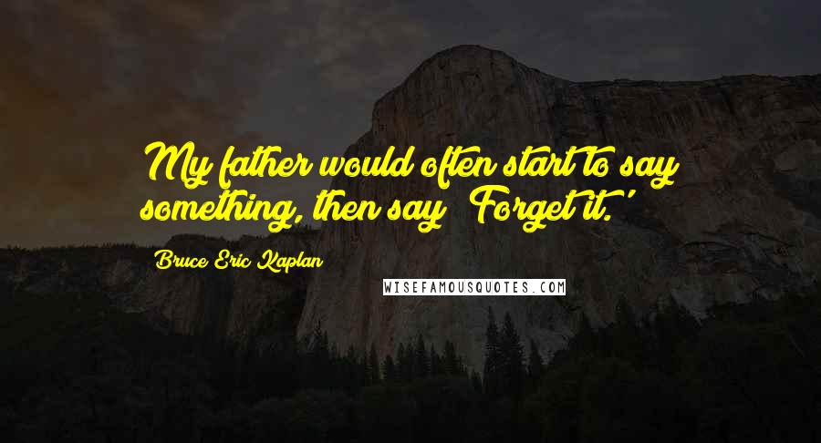 Bruce Eric Kaplan Quotes: My father would often start to say something, then say 'Forget it.'