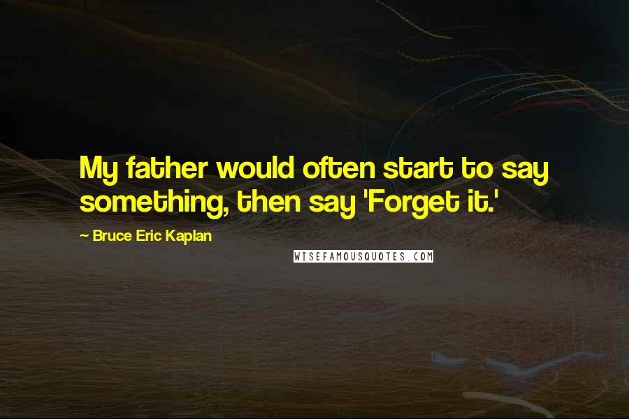 Bruce Eric Kaplan Quotes: My father would often start to say something, then say 'Forget it.'