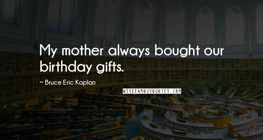 Bruce Eric Kaplan Quotes: My mother always bought our birthday gifts.