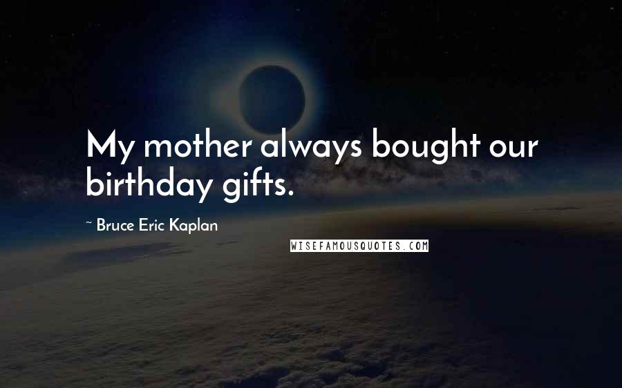 Bruce Eric Kaplan Quotes: My mother always bought our birthday gifts.