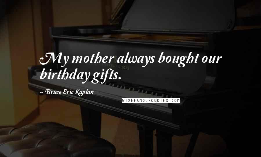 Bruce Eric Kaplan Quotes: My mother always bought our birthday gifts.