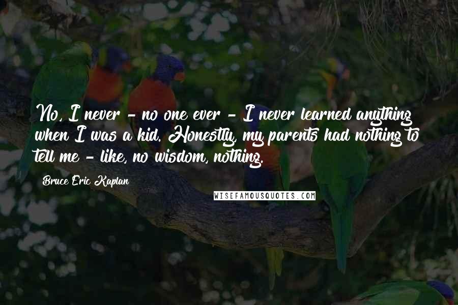 Bruce Eric Kaplan Quotes: No, I never - no one ever - I never learned anything when I was a kid. Honestly, my parents had nothing to tell me - like, no wisdom, nothing.