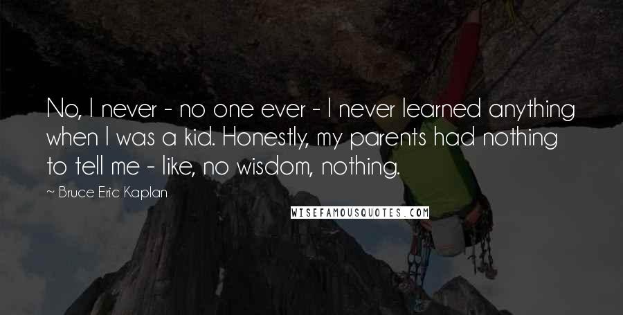 Bruce Eric Kaplan Quotes: No, I never - no one ever - I never learned anything when I was a kid. Honestly, my parents had nothing to tell me - like, no wisdom, nothing.