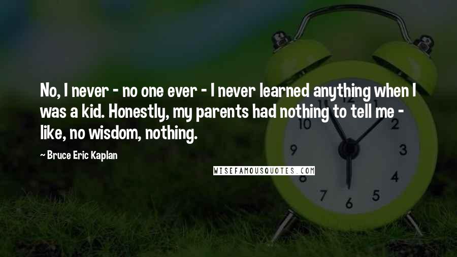 Bruce Eric Kaplan Quotes: No, I never - no one ever - I never learned anything when I was a kid. Honestly, my parents had nothing to tell me - like, no wisdom, nothing.