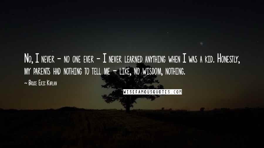 Bruce Eric Kaplan Quotes: No, I never - no one ever - I never learned anything when I was a kid. Honestly, my parents had nothing to tell me - like, no wisdom, nothing.