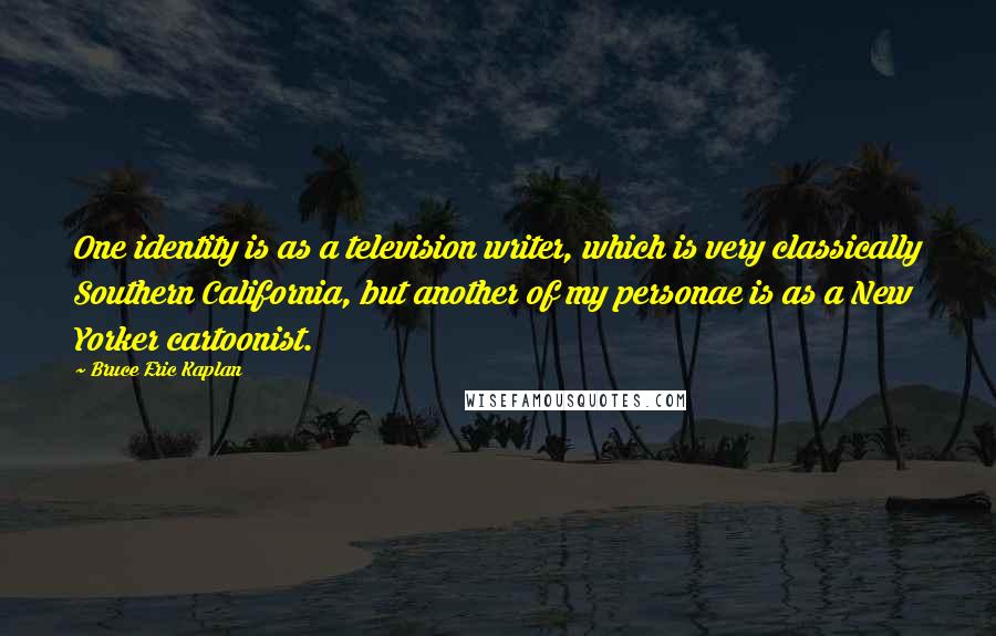 Bruce Eric Kaplan Quotes: One identity is as a television writer, which is very classically Southern California, but another of my personae is as a New Yorker cartoonist.