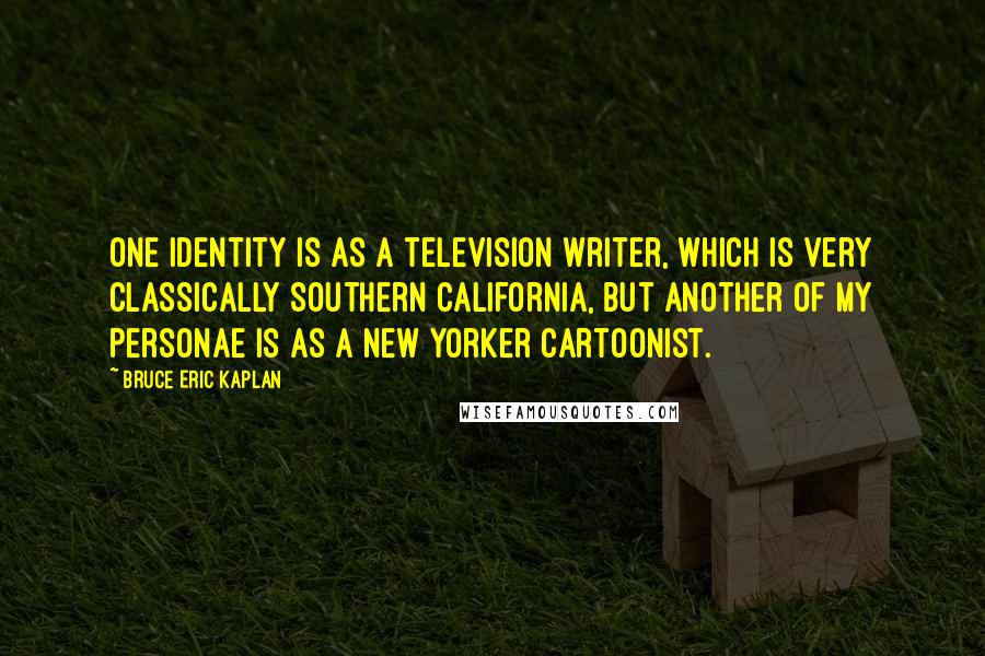 Bruce Eric Kaplan Quotes: One identity is as a television writer, which is very classically Southern California, but another of my personae is as a New Yorker cartoonist.