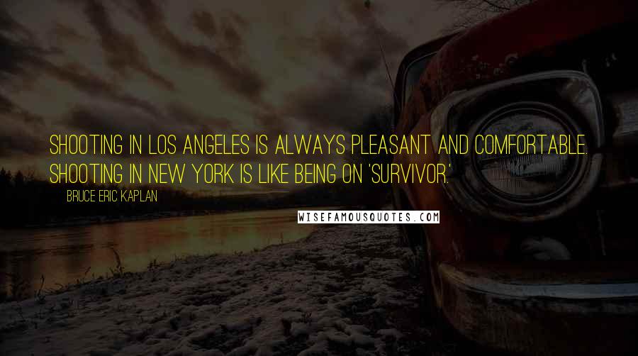 Bruce Eric Kaplan Quotes: Shooting in Los Angeles is always pleasant and comfortable. Shooting in New York is like being on 'Survivor.'