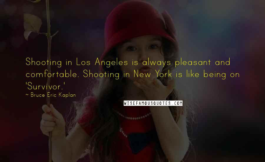 Bruce Eric Kaplan Quotes: Shooting in Los Angeles is always pleasant and comfortable. Shooting in New York is like being on 'Survivor.'