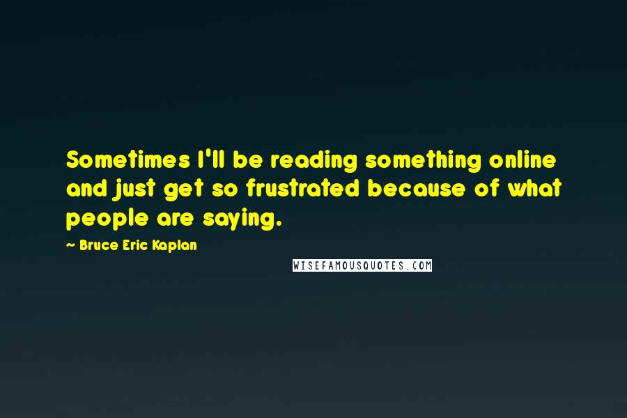 Bruce Eric Kaplan Quotes: Sometimes I'll be reading something online and just get so frustrated because of what people are saying.