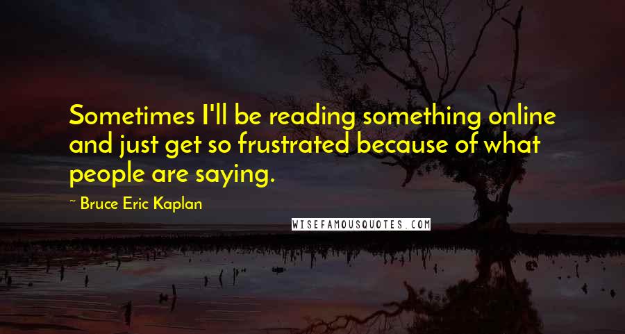 Bruce Eric Kaplan Quotes: Sometimes I'll be reading something online and just get so frustrated because of what people are saying.