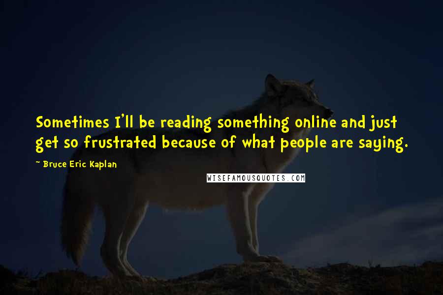 Bruce Eric Kaplan Quotes: Sometimes I'll be reading something online and just get so frustrated because of what people are saying.