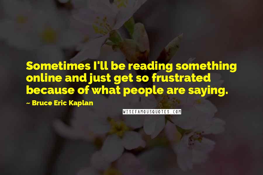 Bruce Eric Kaplan Quotes: Sometimes I'll be reading something online and just get so frustrated because of what people are saying.