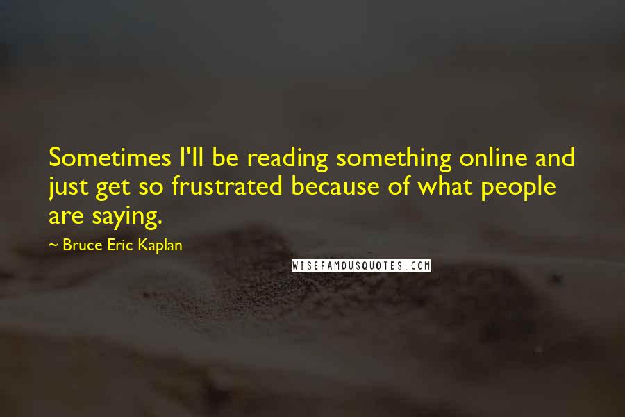 Bruce Eric Kaplan Quotes: Sometimes I'll be reading something online and just get so frustrated because of what people are saying.