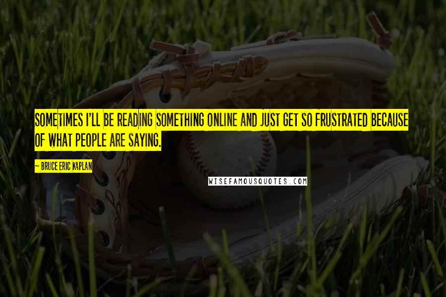 Bruce Eric Kaplan Quotes: Sometimes I'll be reading something online and just get so frustrated because of what people are saying.