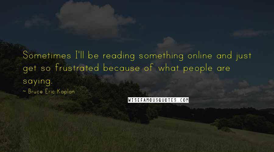 Bruce Eric Kaplan Quotes: Sometimes I'll be reading something online and just get so frustrated because of what people are saying.