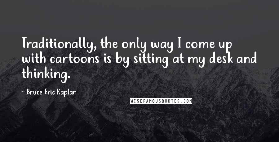 Bruce Eric Kaplan Quotes: Traditionally, the only way I come up with cartoons is by sitting at my desk and thinking.