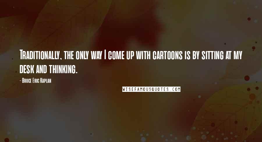 Bruce Eric Kaplan Quotes: Traditionally, the only way I come up with cartoons is by sitting at my desk and thinking.