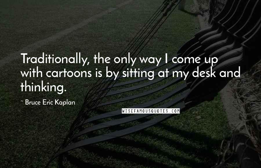 Bruce Eric Kaplan Quotes: Traditionally, the only way I come up with cartoons is by sitting at my desk and thinking.