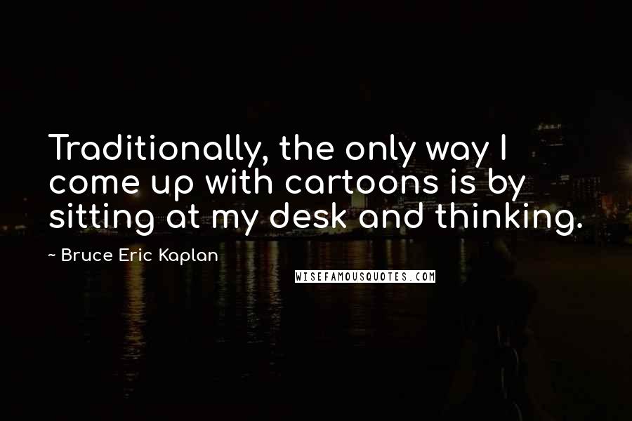 Bruce Eric Kaplan Quotes: Traditionally, the only way I come up with cartoons is by sitting at my desk and thinking.