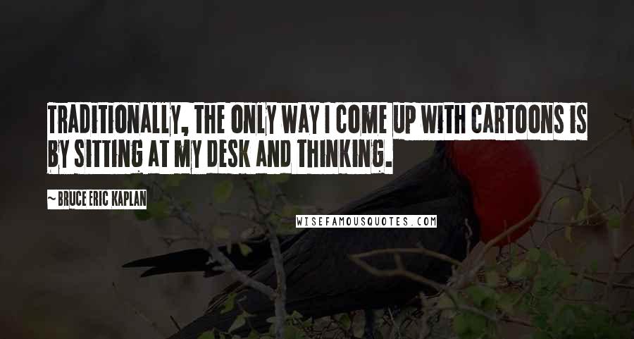 Bruce Eric Kaplan Quotes: Traditionally, the only way I come up with cartoons is by sitting at my desk and thinking.