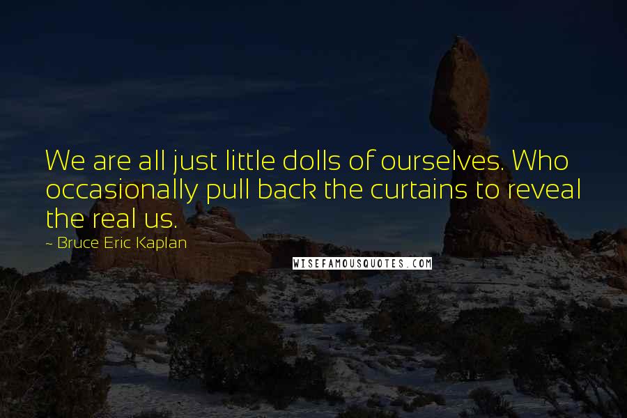 Bruce Eric Kaplan Quotes: We are all just little dolls of ourselves. Who occasionally pull back the curtains to reveal the real us.