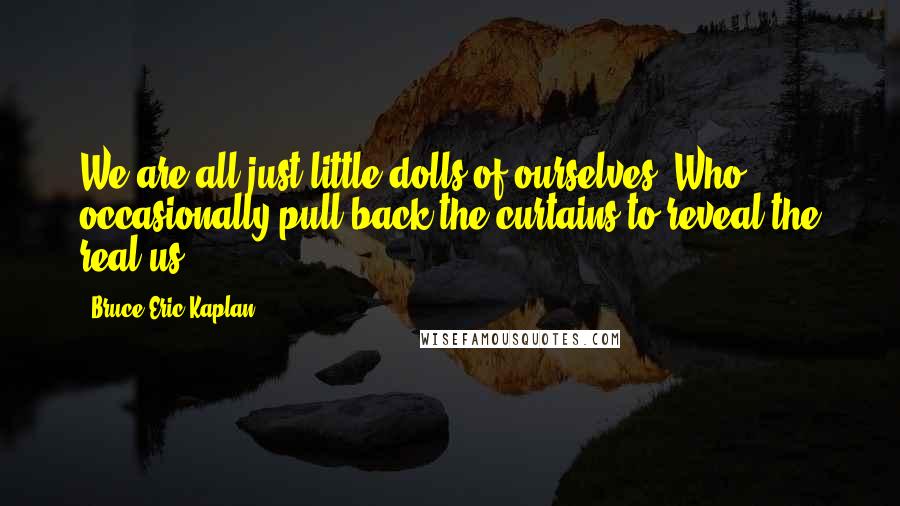 Bruce Eric Kaplan Quotes: We are all just little dolls of ourselves. Who occasionally pull back the curtains to reveal the real us.