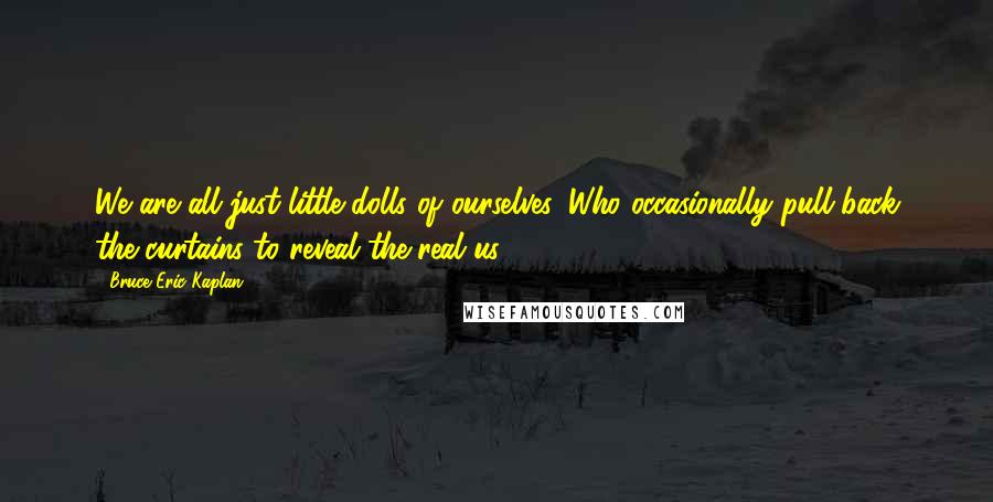 Bruce Eric Kaplan Quotes: We are all just little dolls of ourselves. Who occasionally pull back the curtains to reveal the real us.