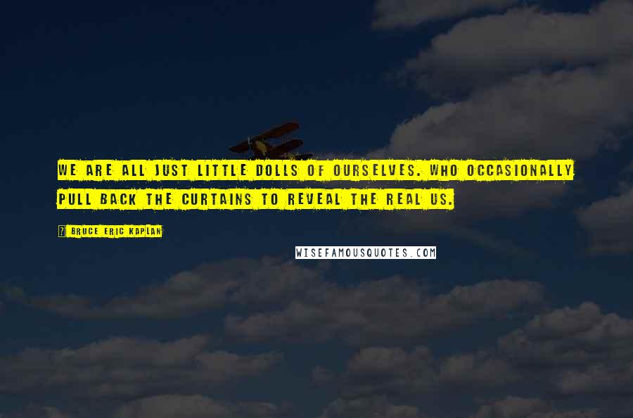 Bruce Eric Kaplan Quotes: We are all just little dolls of ourselves. Who occasionally pull back the curtains to reveal the real us.