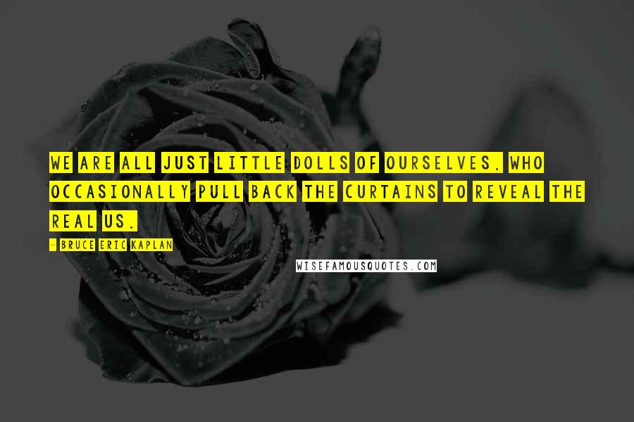 Bruce Eric Kaplan Quotes: We are all just little dolls of ourselves. Who occasionally pull back the curtains to reveal the real us.