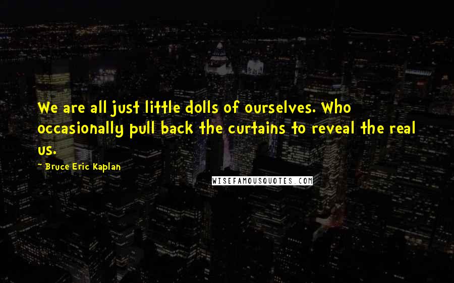 Bruce Eric Kaplan Quotes: We are all just little dolls of ourselves. Who occasionally pull back the curtains to reveal the real us.