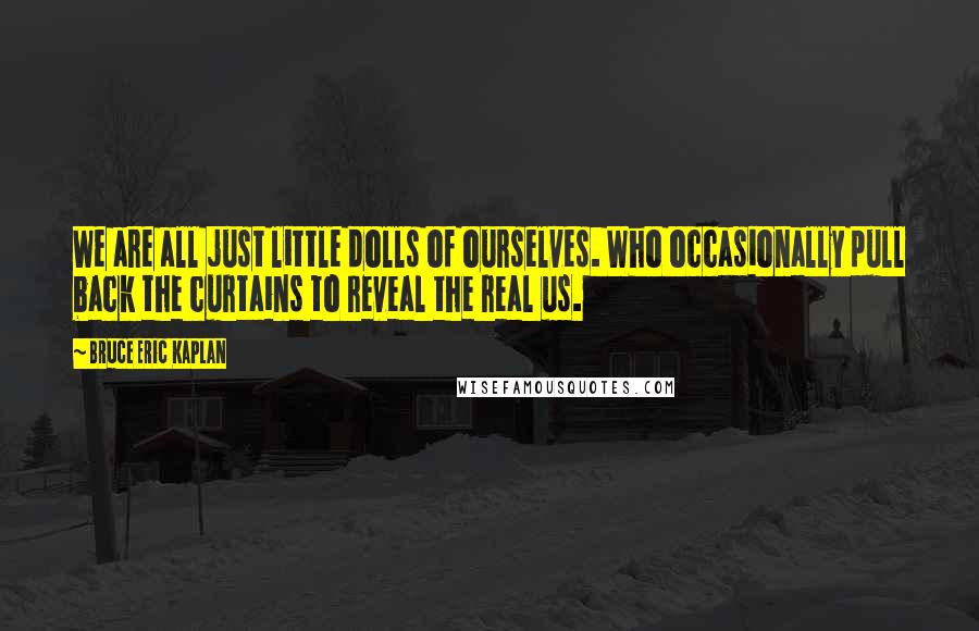 Bruce Eric Kaplan Quotes: We are all just little dolls of ourselves. Who occasionally pull back the curtains to reveal the real us.