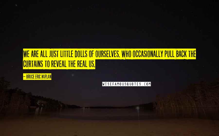 Bruce Eric Kaplan Quotes: We are all just little dolls of ourselves. Who occasionally pull back the curtains to reveal the real us.