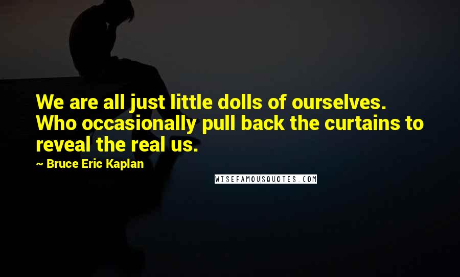 Bruce Eric Kaplan Quotes: We are all just little dolls of ourselves. Who occasionally pull back the curtains to reveal the real us.