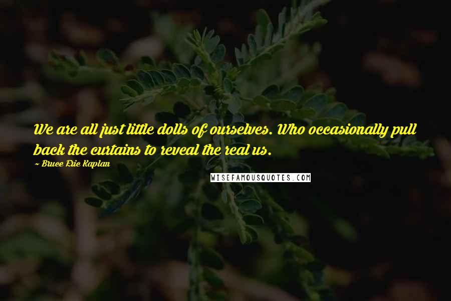 Bruce Eric Kaplan Quotes: We are all just little dolls of ourselves. Who occasionally pull back the curtains to reveal the real us.