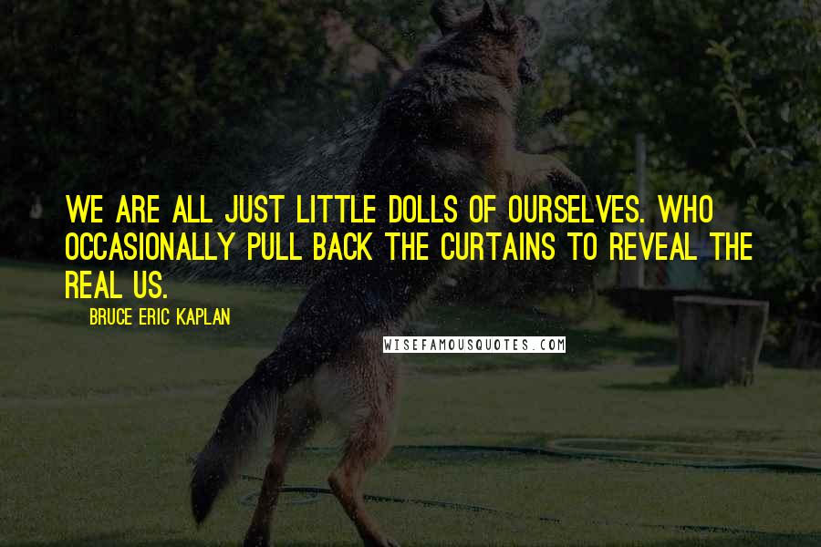 Bruce Eric Kaplan Quotes: We are all just little dolls of ourselves. Who occasionally pull back the curtains to reveal the real us.